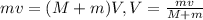 mv=(M+m)V, V= \frac{mv}{M+m}