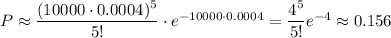 P\approx\dfrac{(10000\cdot0.0004)^5}{5!}\cdot e^{-10000\cdot0.0004}=\dfrac{4^5}{5!}e^{-4}\approx0.156