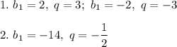 \displaystyle 1. ~ b_1 = 2, ~ q =3; ~b_1 = -2, ~q = -3 \\ \\ 2. ~ b_1 = -14, ~q = -\frac 1 2