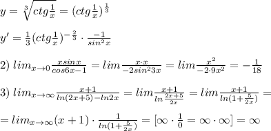 y=\sqrt[3]{ctg\frac{1}{x}}=(ctg\frac{1}{x})^{\frac{1}{3}}\\\\y'=\frac{1}{3}(ctg\frac{1}{x})^{-\frac{2}{3}}\cdot \frac{-1}{sin^2x}\\\\2)\; lim_{x\to 0}\frac{xsinx}{cos6x-1}=lim\frac{x\cdot x}{-2sin^23x}=lim\frac{x^2}{-2\cdot 9x^2}=-\frac{1}{18}\\\\3)\; lim_{x\to \infty}\frac{x+1}{ln(2x+5)-ln2x}=lim\frac{x+1}{ln\frac{2x+5}{2x}}=lim\frac{x+1}{ln(1+\frac{5}{2x})}=\\\\=lim_{x\to \infty}(x+1)\cdot \frac{1}{ln(1+\frac{5}{2x})}=[\infty\cdot \frac{1}{0}=\infty\cdot \infty]=\infty