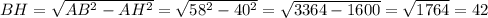 BH= \sqrt{AB^2-AH^2} = \sqrt{58^2-40^2} = \sqrt{3364-1600} = \sqrt{1764} =42