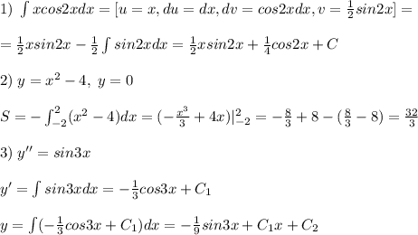 1)\; \int xcos2xdx=[u=x,du=dx,dv=cos2xdx,v=\frac{1}{2}sin2x]=\\\\=\frac{1}{2}xsin2x-\frac{1}{2}\int sin2xdx=\frac{1}{2}xsin2x+\frac{1}{4}cos2x+C\\\\2)\; y=x^2-4,\; y=0\\\\S=-\int_{-2}^2(x^2-4)dx=(-\frac{x^3}{3}+4x)|_{-2}^2=-\frac{8}{3}+8-(\frac{8}{3}-8)=\frac{32}{3}\\\\3)\; y''=sin3x\\\\y'=\int sin3xdx=-\frac{1}{3}cos3x+C_1\\\\y=\int (-\frac{1}{3}cos3x+C_1)dx=-\frac{1}{9}sin3x+C_1x+C_2