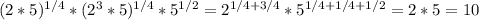 (2*5)^{1/4} *( 2^{3} *5) ^{1/4} *5 ^{1/2} = 2^{1/4+3/4} * 5^{1/4+1/4+1/2} =2*5=10