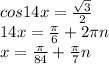 cos14x= \frac{ \sqrt{3} }{2} \\ 14x= \frac{ \pi }{6}+2 \pi n \\ x= \frac{ \pi }{84} + \frac{ \pi }{7}n