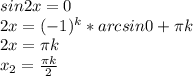 sin2x =0 \\ 2x=(-1)^k*arcsin0+ \pi k \\ 2x= \pi k \\ x_2=\frac{ \pi k}{2}