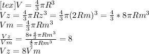 [tex]V= \frac{4}{3} \pi R^{3} \\ Vz= \frac{4}{3} \pi Rz^{3}= \frac{4}{3} \pi (2Rm)^{3} = \frac{4}{3} *8 \pi Rm^{3} \\ Vm= \frac{4}{3} \pi Rm^{3} \\ \frac{Vz}{Vm} = \frac{ 8* \frac{4}{3} \pi Rm^{3} }{ \frac{4}{3} \pi Rm^{3} } = 8 \\ Vz=8Vm