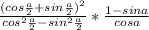 \frac{(cos \frac{a}{2}+sin \frac{a}{2})^2}{cos^2 \frac{a}{2}-sin^2 \frac{a}{2}}*\frac{1-sin a}{cos a}