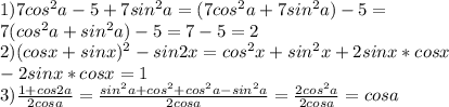 1) 7cos^{2}a-5+7sin^{2}a=(7cos^{2}a+7sin^{2}a)-5= \\ &#10;7(cos^{2}a+sin^{2}a)-5=7-5=2 \\ &#10;2)(cosx+sinx)^{2}-sin2x=cos^{2}x+sin^{2}x+2sinx*cosx \\ &#10;-2sinx*cosx=1 \\ &#10;3) \frac{1+cos2a}{2cosa}=\frac{sin^{2}a+cos^{2}+cos^{2}a-sin^{2}a}{2cosa}= \frac{2cos^{2}a}{2cosa}=cosa