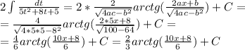 2 \int\limits \frac{dt}{5t^2+8t+5}= 2*\frac{2}{ \sqrt{4ac-b^2} } arctg( \frac{2ax+b}{ \sqrt{4ac-b^2} } )+C= \\ &#10;=\frac{4}{ \sqrt{4*5*5-8^2} } arctg( \frac{2*5x+8}{ \sqrt{100-64} } )+C= \\ &#10;=\frac{4}{6 } arctg( \frac{10x+8}{ 6 } )+C=\frac{2}{3 } arctg( \frac{10x+8}{ 6 } )+C