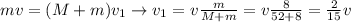 mv=(M+m)v_1 \to v_1=v \frac{m}{M+m}=v \frac{8}{52+8}= \frac{2}{15}v