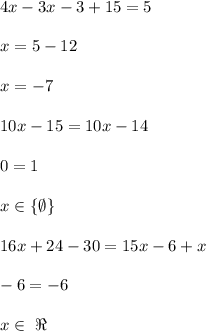 \\4x-3x-3+15=5&#10;\\&#10;\\x=5-12&#10;\\&#10;\\x=-7&#10;\\&#10;\\10x-15=10x-14&#10;\\&#10;\\0=1&#10;\\&#10;\\x\in\{\emptyset\}&#10;\\&#10;\\16x+24-30=15x-6+x&#10;\\&#10;\\-6=-6&#10;\\&#10;\\x\in \ \Re