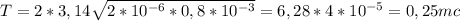 T=2*3,14 \sqrt{2*10 ^{-6} *0,8*10 ^{-3} } =6,28*4*10 ^{-5}=0,25 mc&#10;