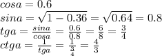 cosa=0.6 \\ sina= \sqrt{1-0.36} = \sqrt{0.64} =0.8 \\ tga= \frac{sina}{cosa} = \frac{0.6}{0.8} = \frac{6}{8} = \frac{3}{4} \\ ctga= \frac{1}{tga} = \frac{1}{ \frac{3}{4} } = \frac{4}{3}