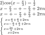 2) cos(x- \frac{ \pi }{3} )= \frac{1}{2} \\ x- \frac{ \pi }{3} =+- \frac{ \pi }{3} +2 \pi n \\ x=+- \frac{ \pi }{3} + \frac{ \pi }{3} +2 \pi n \\ \left \{ {{x= \frac{ \pi }{3}+ \frac{ \pi }{3} +2 \pi n } \atop {x=- \frac{ \pi }{3}+ \frac{ \pi }{3} +2 \pi n }} \right. \\ \left \{ {{x= \frac{2 \pi }{3} +2 \pi n} \atop {x=2 \pi n}} \right.