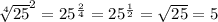 \sqrt[4]{25}^2=25^{ \frac{2}{4}} =25^{ \frac{1}{2}}= \sqrt{25}=5