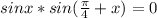 sinx*sin( \frac{ \pi }{4}+x)=0