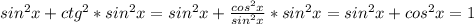 sin^{2}x+ctg^{2}*sin^{2}x=sin^{2}x+ \frac{cos^{2}x}{sin^{2}x} *sin^{2}x=sin^{2}x+cos^{2}x=1