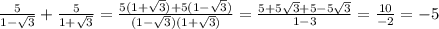 \frac{5}{1- \sqrt{3}}+ \frac{5}{1+ \sqrt{3}}= \frac{5(1+ \sqrt{3})+5(1- \sqrt{3})}{(1- \sqrt{3})(1+ \sqrt{3})}= \frac{5+5\sqrt{3}+5-5\sqrt{3}}{1-3}= \frac{10}{-2}=-5