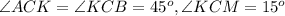 \angle ACK=\angle KCB= 45 ^{o} ,\angle KCM=15 ^{o}