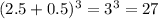 (2.5+0.5) ^{3}=3 ^{3} =27