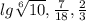 lg\sqrt[6]{10} , \frac{7}{18} , \frac{2}{3}