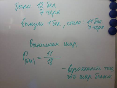 Вурне 12 белых и 7 черных шаров. один шар вынули и отложили в сторону. он оказался белым. найти веро