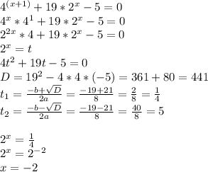 4^{(x+1)}+19*2^x-5=0 \\ &#10;4^x*4^1+19*2^x-5=0 \\ &#10;2^{2x}*4+19*2^x-5=0 \\ &#10;2^x=t \\ &#10;4t^2+19t-5=0 \\ &#10;D=19^2-4*4*(-5)=361+80=441 \\ &#10;t_1= \frac{-b+ \sqrt{D} }{2a} = \frac{-19+21}{8} = \frac{2}{8} = \frac{1}{4} \\ &#10;t_2= \frac{-b- \sqrt{D} }{2a} = \frac{-19-21}{8} = \frac{40}{8} = 5 \\ \\ &#10;2^x= \frac{1}{4} \\ 2^x=2^{-2} \\ x=-2