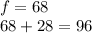 \\ f=68 \\ 68+28=96