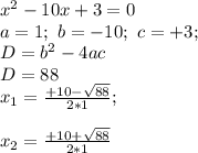 x^2 -10 x +3=0 \\a= 1; \ b=-10; \ c=+3; \\D=b^2-4ac \\D= 88 \\x_{1}=\frac{ +10-\sqrt{ 88 }}{ 2*1 };\\\\x_{2}=\frac{ +10+\sqrt{ 88 }}{ 2*1 }