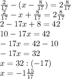 \frac{2}{17} -(x- \frac{8}{17} )=2 \frac{8}{17} \\ &#10; \frac{2}{17} -x+ \frac{8}{17} =2 \frac{8}{17} \\ &#10;2-17x+8=42 \\ &#10;10-17x=42 \\ &#10;-17x=42-10 \\ &#10;-17x=32 \\ &#10;x=32:(-17) \\ &#10;x=-1 \frac{15}{17} \\ &#10;&#10;