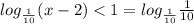 log _{ \frac{1}{10} }(x-2)<1= log_{ \frac{1}{10} } \frac{1}{10}