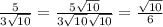 \frac{5}{3 \sqrt{10} } = \frac{5 \sqrt{10} }{3 \sqrt{10} \sqrt{10} }= \frac{ \sqrt{10} }{6}