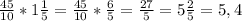 \frac{45}{10} *1 \frac{1}{5} = \frac{45}{10} * \frac{6}{5} = \frac{27}{5}=5\frac{2}{5}= 5,4