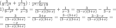 (\frac{3}{9- x^{2} } + \frac{1}{x-3} ): \frac{x}{ x^{2} -6x+9}\\1) \frac{3}{9- x^{2} } + \frac{1}{x-3} = \frac{3}{(3-x)(3+x)} + \frac{1}{x-3} = \frac{3}{(3-x)(3+x)} - \frac{1}{3-x} = \\ = \frac{3}{(3-x)(3+x)} - \frac{3+x}{(3-x)(3+x)} = \frac{3-(3+x)}{(3-x)(3+x)} = \frac{3-3-x}{(3-x)(3+x)} = \\ = \frac{-x}{(3-x)(3+x)} \\