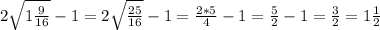 2 \sqrt{1 \frac{9}{16} }-1=2 \sqrt{ \frac{25}{16} } -1= \frac{2*5}{4}-1= \frac{5}{2} -1= \frac{3}{2} =1 \frac{1}{2}