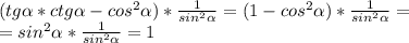 (tg \alpha *ctg \alpha -cos^2 \alpha )*\frac{1}{sin^2 \alpha } =(1-cos^2 \alpha )* \frac{1}{sin^2 \alpha } = \\ =sin^2 \alpha * \frac{1}{sin^2 \alpha } =1