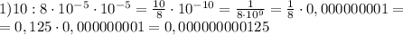 1)10:8\cdot 10 ^{-5} \cdot 10 ^{-5} = \frac{10}{8} \cdot10 ^{-10}= \frac{1}{8\cdot 10 ^{9} } = \frac{1}{8}\cdot 0,000000001= \\ =0,125\cdot0,000000001=0,000000000125