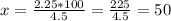 x= \frac{2.25*100}{4.5} = \frac{225}{4.5} =50