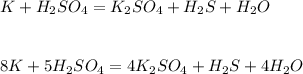 K+H _{2} SO _{4} =K _{2} SO_{4} +H _{2} S+H _{2} O \\ \\ \\ 8K+5H _{2} SO _{4} =4K _{2} SO_{4} +H _{2} S+4H _{2} O