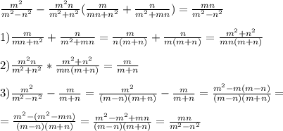 \frac{m^2}{m^2-n^2}-\frac{m^2 n}{m^2+n^2}( \frac{m}{mn+n^2}+\frac{n}{m^2+mn})=\frac{mn}{m^2-n^2} \\ \\ &#10;1) \frac{m}{mn+n^2}+\frac{n}{m^2+mn}=\frac{m}{n(m+n)}+\frac{n}{m(m+n)}= \frac{m^2+n^2}{mn(m+n)} \\ \\ &#10;2) \frac{m^2 n}{m^2+n^2}*\frac{m^2+n^2}{mn(m+n)} = \frac{m}{m+n} \\ \\ &#10;3) \frac{m^2}{m^2-n^2}-\frac{m}{m+n}=\frac{m^2}{(m-n)(m+n)}-\frac{m}{m+n}= \frac{m^2-m(m-n)}{(m-n)(m+n)} = \\ \\ =\frac{m^2-(m^2-mn)}{(m-n)(m+n)} =\frac{m^2-m^2+mn}{(m-n)(m+n)} =\frac{mn}{m^2-n^2}