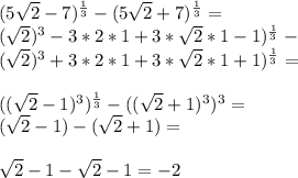 (5 \sqrt{2} -7)^{ \frac{1}{3} } - (5 \sqrt{2} +7)^{ \frac{1}{3} } = \\ ( \sqrt{2} )^3-3*2*1+3* \sqrt{2} *1-1)^{ \frac{1}{3} } - \\ ( \sqrt{2}) ^{3} +3*2*1+3* \sqrt{2} *1+1)^{ \frac{1}{3} } = \\ \\ (( \sqrt{2} -1)^3)^{ \frac{1}{3} } - (( \sqrt{2} +1)^3)^{3} = \\ ( \sqrt{2} -1)-( \sqrt{2}+1)= \\ \\ \sqrt{2} -1- \sqrt{2} -1=-2