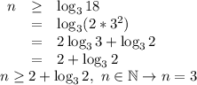 \begin {array} {rcl} n &\geq& \log_318 \\ &=& \log_3(2*3^2) \\ &=& 2\log_33+\log_32 \\ &=& 2+\log_32 \end {array} \\ n \geq 2+\log_32, \ n \in \mathbb N \to n=3