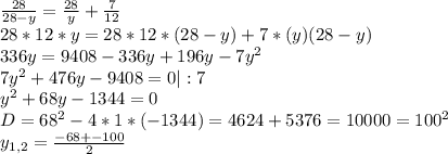 \frac{28}{28-y}= \frac{28}{y}+ \frac{7}{12} \\ 28*12*y=28*12*(28-y)+7*(y)(28-y) \\ 336y=9408-336y+196y-7y^2 \\ 7 y^{2}+476y-9408=0|:7 \\ y^{2}+ 68y-1344=0 \\ D= 68^{2}-4*1*(-1344)= 4624+5376=10000= 100^{2} \\ y_{1,2} = \frac{-68+-100}{2}