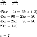 \frac{45}{x+2} = \frac{25}{x-2} \\ \\ 45(x-2)=25(x+2)} \\ 45x-90=25x+50 \\ 45x-25x=90+50 \\ 20x=140 \\ \\ x=7