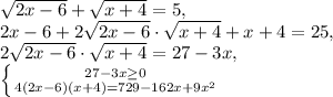 \sqrt{2x-6} + \sqrt{x+4}=5, \\ &#10;2x-6+2 \sqrt{2x-6} \cdot \sqrt{x+4} +x+4=25, \\ 2 \sqrt{2x-6} \cdot \sqrt{x+4}=27-3x, \\ \left \{ {{27-3x \geq 0} \atop {4(2x-6)(x+4)=729-162x+9 x^{2} }} \right. &#10;