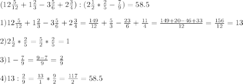 (12 \frac{5}{12}+1 \frac{2}{3}-3 \frac{5}{6}+ 2\frac{3}{4} ):(2 \frac{1}{2}* \frac{2}{5}- \frac{7}{9})=58.5\\ \\ 1)12 \frac{5}{12}+1 \frac{2}{3}-3 \frac{5}{6}+ 2\frac{3}{4} = \frac{149}{12}+\frac{5}{3}- \frac{23}{6}+ \frac{11}{4}= \frac{149+20-46+33}{12} = \frac{156}{12} =13 \\ \\ 2) 2 \frac{1}{2}* \frac{2}{5}= \frac{5}{2}* \frac{2}{5}=1 \\ \\ 3)1- \frac{7}{9}= \frac{9-7}{9}= \frac{2}{9} \\ \\ 4)13: \frac{2}{9}= \frac{13}{1}* \frac{9}{2}= \frac{117}{2}= 58.5