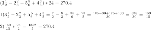 (3 \frac{1}{2}-2 \frac{2}{3}+5 \frac{5}{6}+4 \frac{3}{5})*24=270.4 \\ \\ 1) 3 \frac{1}{2}-2 \frac{2}{3}+5 \frac{5}{6}+4 \frac{3}{5}= \frac{7}{2}- \frac{8}{3}+ \frac{35}{6}+ \frac{23}{5}= \frac{105-80+175+138}{30}= \frac{338}{30} = \frac{169}{15} \\ \\ 2) \frac{169}{15}* \frac{24}{1}= \frac{1352}{5} =270.4