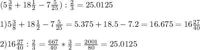 (5 \frac{3}{8}+18 \frac{1}{2}-7 \frac{5}{25}): \frac{2}{3} = 25.0125\\ \\ 1) 5 \frac{3}{8}+18 \frac{1}{2}-7 \frac{5}{25}=5.375+18.5-7.2=16.675=16 \frac{27}{40} \\ \\ 2)16 \frac{27}{40}:\frac{2}{3}= \frac{667}{40}* \frac{3}{2}= \frac{2001}{80}= 25.0125