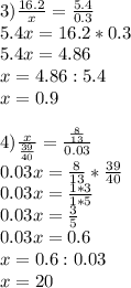 3) \frac{16.2}{x} = \frac{5.4}{0.3} \\ 5.4x=16.2*0.3 \\ 5.4x=4.86 \\ x=4.86:5.4 \\ x=0.9 \\ \\ 4) \frac{x}{ \frac{39}{40} } = \frac{ \frac{8}{13} }{0.03} \\ 0.03x= \frac{8}{13} * \frac{39}{40} \\ 0.03x= \frac{1*3}{1*5} \\ 0.03x= \frac{3}{5} \\ 0.03x=0.6 \\ x=0.6:0.03 \\ x=20