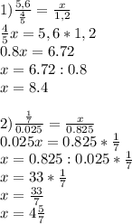 1) \frac{5,6}{ \frac{4}{5} } = \frac{x}{1,2} \\ \frac{4}{5} x=5,6*1,2 \\ 0.8x=6.72 \\x=6.72:0.8 \\ x=8.4 \\ \\ 2) \frac{ \frac{1}{7} }{0.025} = \frac{x}{0.825} \\ 0.025x=0.825* \frac{1}{7} \\x=0.825:0.025* \frac{1}{7} \\ x=33* \frac{1}{7} \\ x= \frac{33}{7} \\ x=4 \frac{5}{7}